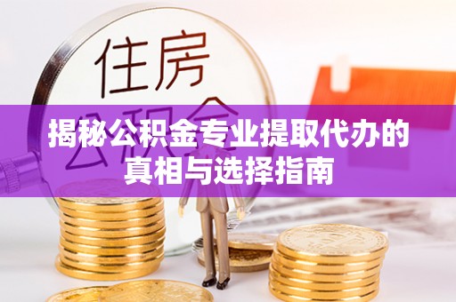 蓟县揭秘公积金专业提取代办的真相与选择指南