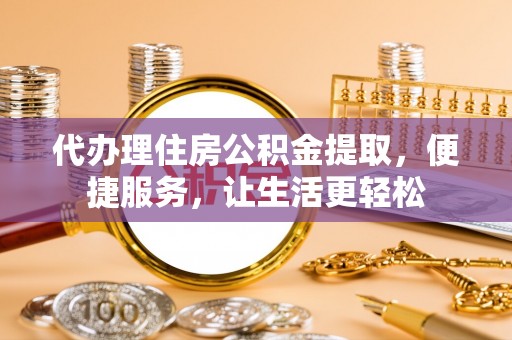 蓟县代办理住房公积金提取，便捷服务，让生活更轻松