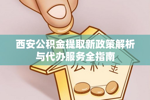 蓟县西安公积金提取新政策解析与代办服务全指南