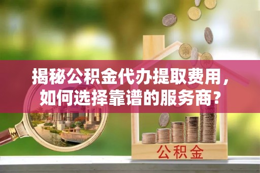 蓟县揭秘公积金代办提取费用，如何选择靠谱的服务商？