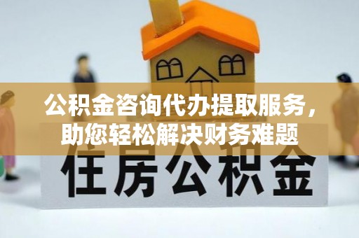蓟县公积金咨询代办提取服务，助您轻松解决财务难题
