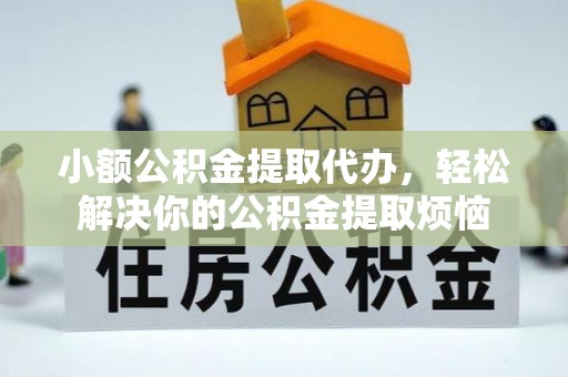 蓟县小额公积金提取代办，轻松解决你的公积金提取烦恼