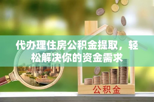蓟县代办理住房公积金提取，轻松解决你的资金需求