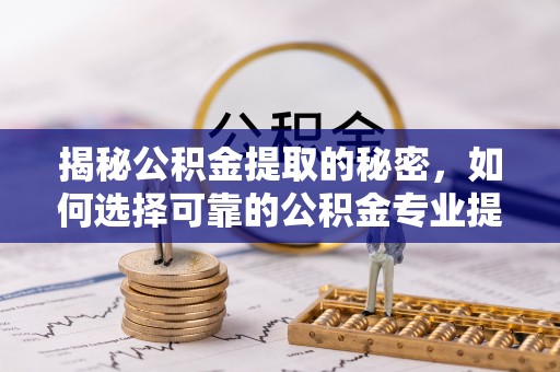 蓟县揭秘公积金提取的秘密，如何选择可靠的公积金专业提取代办服务