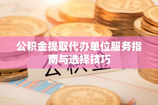 蓟县公积金提取代办单位服务指南与选择技巧