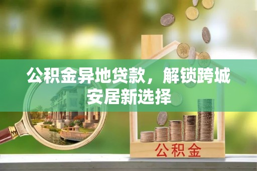 蓟县公积金异地贷款，解锁跨城安居新选择