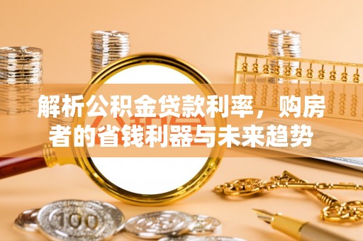 蓟县解析公积金贷款利率，购房者的省钱利器与未来趋势