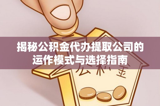 蓟县揭秘公积金代办提取公司的运作模式与选择指南