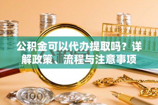 蓟县公积金可以代办提取吗？详解政策、流程与注意事项