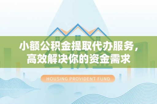 蓟县小额公积金提取代办服务，高效解决你的资金需求