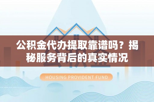 蓟县公积金代办提取靠谱吗？揭秘服务背后的真实情况