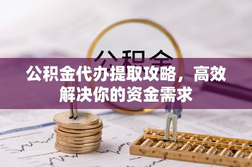 蓟县公积金代办提取攻略，高效解决你的资金需求