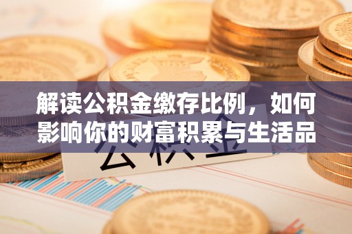 蓟县解读公积金缴存比例，如何影响你的财富积累与生活品质