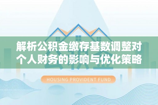 蓟县解析公积金缴存基数调整对个人财务的影响与优化策略