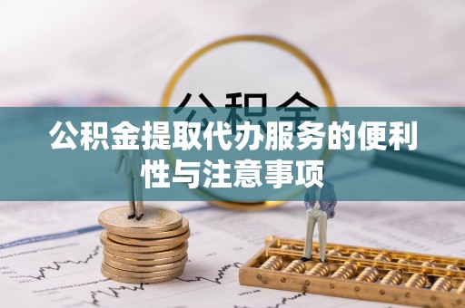 蓟县公积金提取代办服务的便利性与注意事项