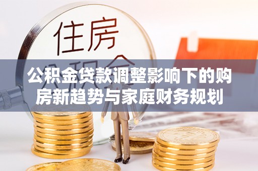 蓟县公积金贷款调整影响下的购房新趋势与家庭财务规划
