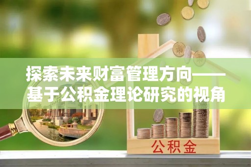 蓟县探索未来财富管理方向——基于公积金理论研究的视角