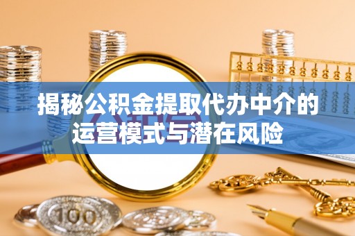 蓟县揭秘公积金提取代办中介的运营模式与潜在风险