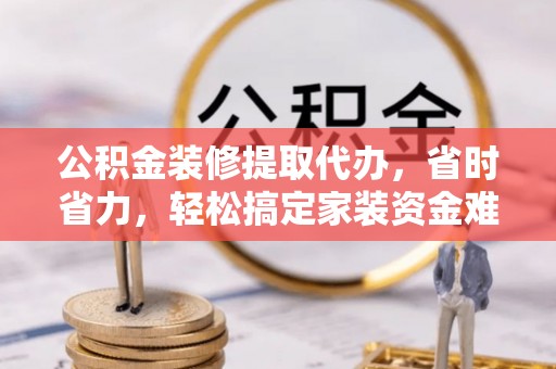 蓟县公积金装修提取代办，省时省力，轻松搞定家装资金难题