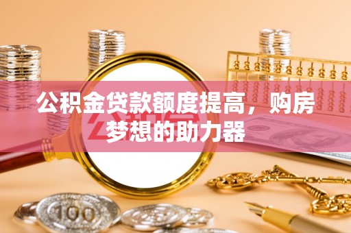 蓟县公积金贷款额度提高，购房梦想的助力器