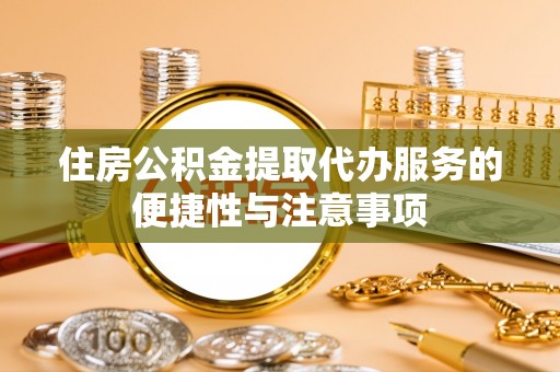 蓟县住房公积金提取代办服务的便捷性与注意事项