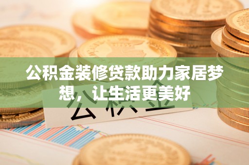 蓟县公积金装修贷款助力家居梦想，让生活更美好