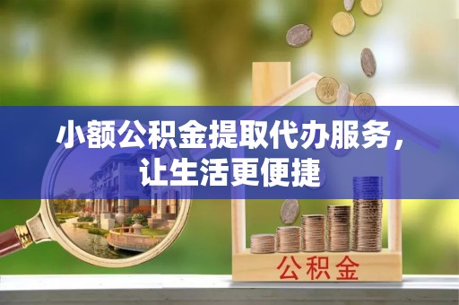 蓟县小额公积金提取代办服务，让生活更便捷
