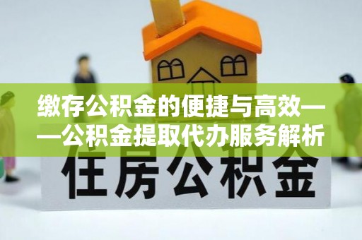 蓟县缴存公积金的便捷与高效——公积金提取代办服务解析