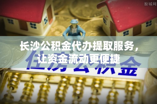 蓟县长沙公积金代办提取服务，让资金流动更便捷