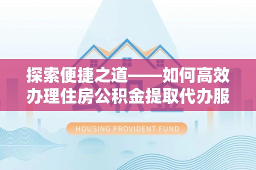 蓟县探索便捷之道——如何高效办理住房公积金提取代办服务
