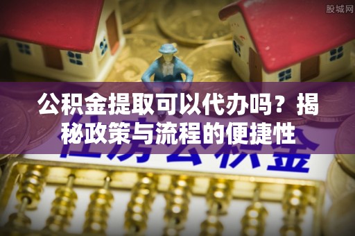 蓟县公积金提取可以代办吗？揭秘政策与流程的便捷性