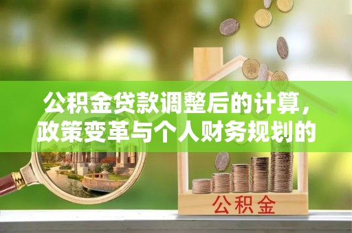 蓟县公积金贷款调整后的计算，政策变革与个人财务规划的深度解析