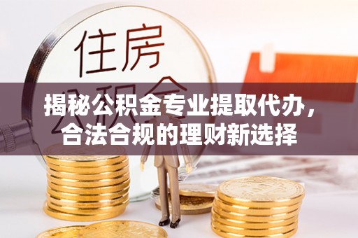 蓟县揭秘公积金专业提取代办，合法合规的理财新选择
