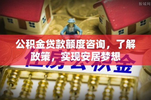蓟县公积金贷款额度咨询，了解政策，实现安居梦想
