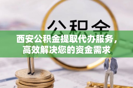 蓟县西安公积金提取代办服务，高效解决您的资金需求